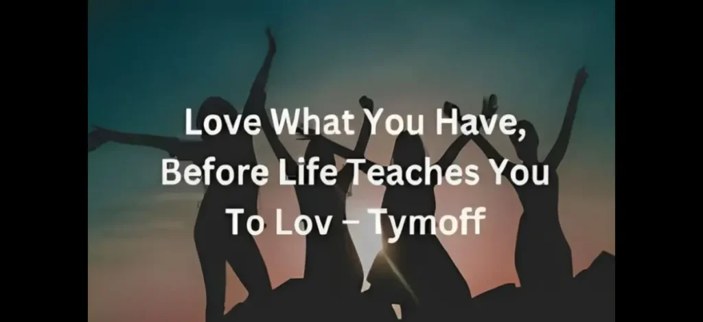 love what you have before life teaches you to lov - tymoff