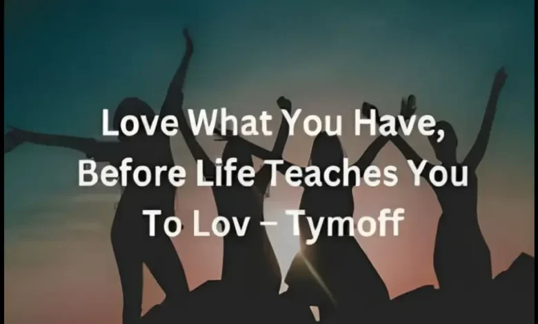 love what you have before life teaches you to lov - tymoff